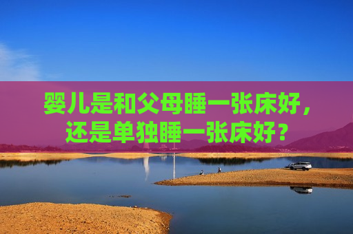 婴儿是和父母睡一张床好，还是单独睡一张床好？